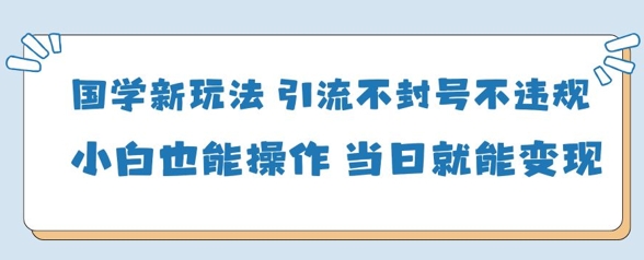 国学新玩法，引流不封号不违规小白也能操作，当日就能变现-知一资源网