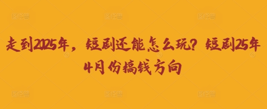 走到2025年，短剧还能怎么玩？短剧25年4月份搞钱方向-知一资源网