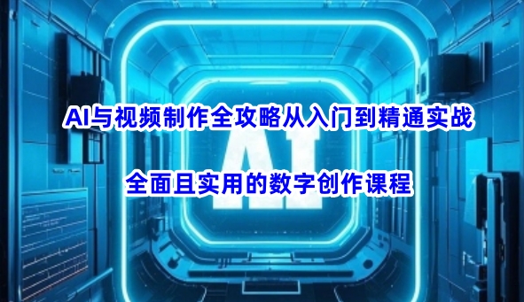 AI与视频制作全攻略从入门到精通实战，全面且实用的数字创作课程（更新3月）-知一资源网