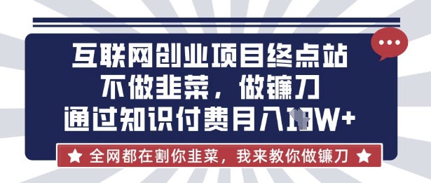 互联网创业尽头-不做韭菜，做镰刀，通过知识付费月入10个【揭秘】-知一资源网