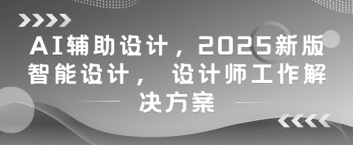AI辅助设计，2025新版智能设计， 设计师工作解决方案-知一资源网