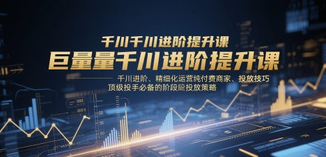 巨量千川进阶提升课，千川进阶、精细化运营纯付费商家、投放技巧、顶级投手必备的阶段性投放策略-知一资源网