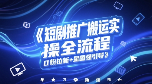 短剧推广搬运实操全流程，0粉拉新+星图强引导-知一资源网