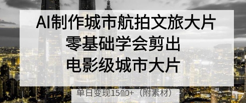 AI制作城市航拍文旅大片，零基础学会剪出电影级城市大片，单日变现多张-知一资源网