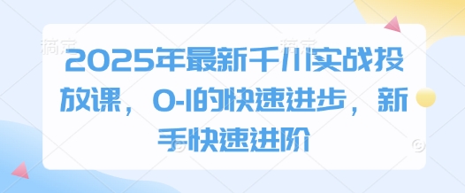 2025年最新千川实战投放课，0-1的快速进步，新手快速进阶-知一资源网
