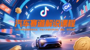 汽车赛道解说课程，2025年抖音新赛道玩法，可加入抖音伙伴计划，精选，签约独家-知一资源网
