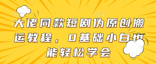 大佬同款短剧伪原创搬运方法，0基础小白也能轻松学会-知一资源网
