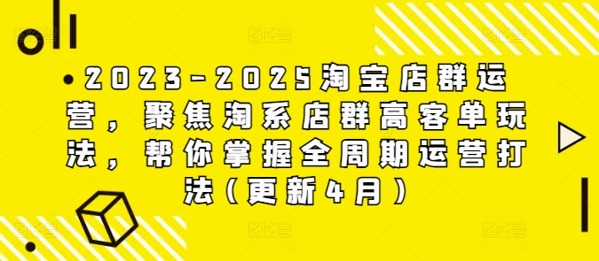 2023-2025淘宝店群运营，聚焦淘系店群高客单玩法，帮你掌握全周期运营打法(更新4月)-知一资源网
