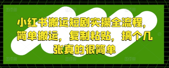小红书搬运短剧实操全流程，简单搬运，复制粘贴，搞个几张真的很简单-知一资源网