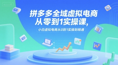 拼多多全域虚拟电商从零到1实操课，小白虚拟电商从0到1实操到精通-知一资源网