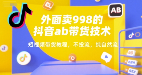 外面卖998的抖音ab带货技术，短视频带货教程，不投流，纯自然流-知一资源网