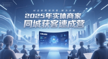 2025年实体商家同城获客速成营，同城企业AI获客全域解决方案-知一资源网