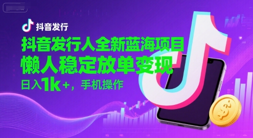 抖音发行人全新蓝海项目，懒人稳定放单变现,，日入1k+，手机操作【揭秘】-知一资源网