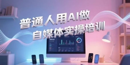 普通人用AI做自媒体实操培训，普通人一个人用ai做自媒体，视频制作、短视频引流、直播带货，轻松入门-知一资源网