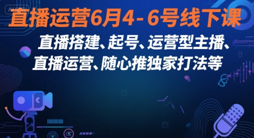直播运营6月4-6号线下课,直播搭建、起号、运营型主播、直播运营、随心推独家打法等