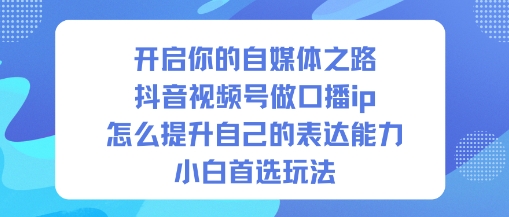 开启你的自媒体之路，抖音视频号做口播ip，怎么提升自己的表达能力，小白首选玩法-知一资源网
