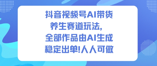 抖音视频号AI带货养生赛道玩法，全部作品由AI生成，发了1500条作品，出了2W多单，人人可做-知一资源网