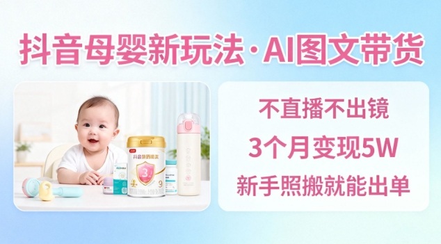 抖音母婴赛道新玩法，AI图文带货，不用直播，3个月变现5W，新手照搬就能出单-知一资源网