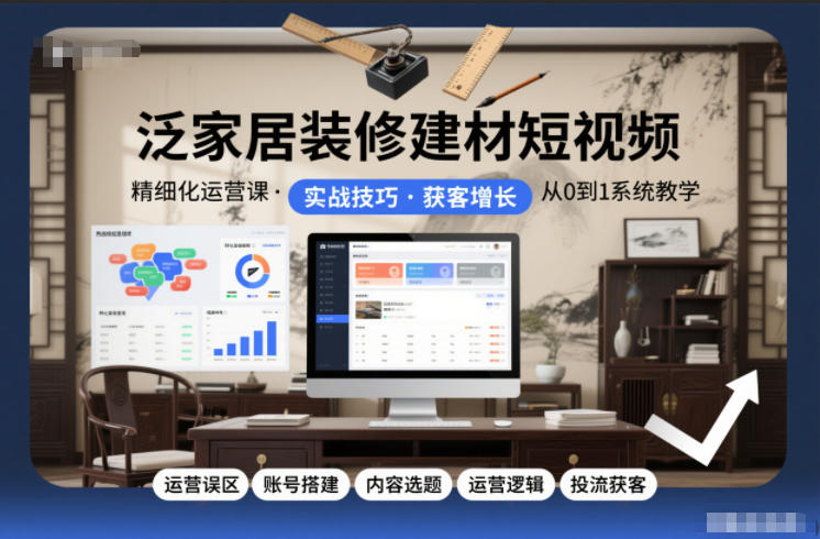 泛家居装修建材短视频精细化运营课，运营误区+账号搭建+内容选题+运营逻辑+投流获客-知一资源网