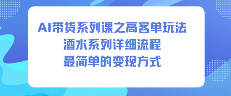 AI带货系列课之高客单玩法，酒水系列，详细流程，最简单的变现方式-知一资源网