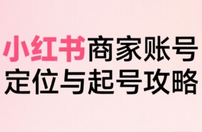 小红书电商全链路实战从定位到爆单，系统拆解小红书商家起号全流程（更新）-知一资源网