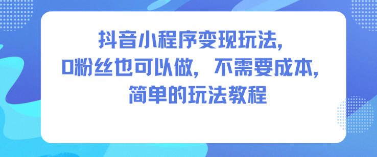 抖音小程序变现玩法，0粉丝也可以做，不需要成本，简单的玩法教程-知一资源网