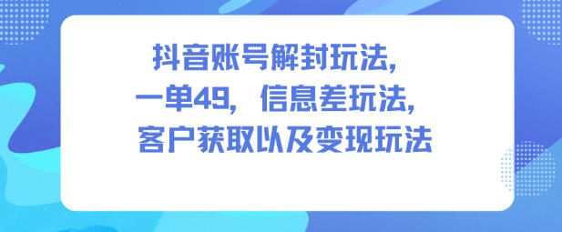 抖音账号解封玩法，一单49，信息差玩法，客户获取以及变现玩法-知一资源网