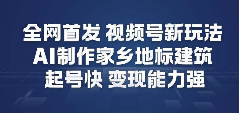 全网首发，视频号新玩法，AI制作家乡地标建筑，起号快，变现能力强-知一资源网