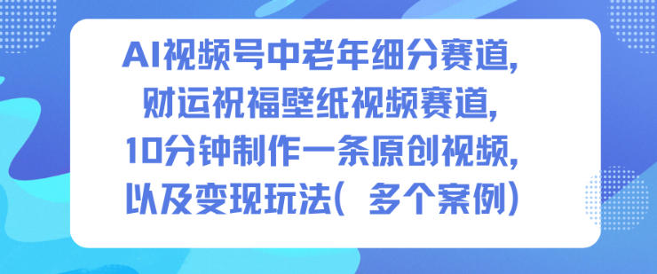 AI视频号中老年细分赛道，财运祝福壁纸视频赛道，10分钟制作一条原创视频，以及变现玩法-知一资源网