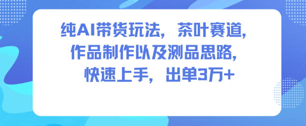 纯AI带货玩法，茶叶赛道，制作以及思路，快速上手，出单3W+-知一资源网