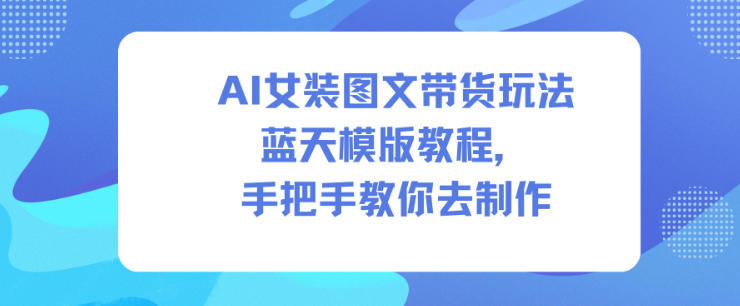 AI女装图文带货玩法蓝天模版教程，手把手教你去制作-知一资源网