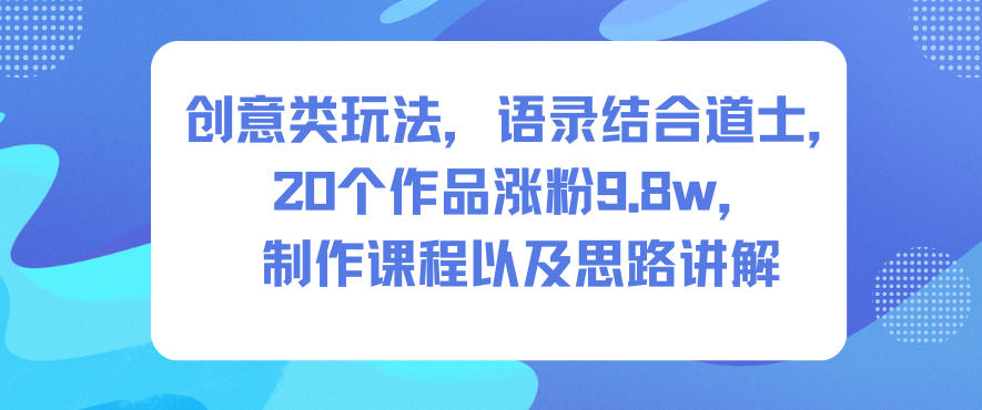 创意类玩法，语录结合道士，20个作品涨粉9.8w，制作课程以及思路讲解-知一资源网