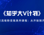 《知乎大V计划》快速引流吸粉变现系列课程:从0开始到月入万元-知一资源网
