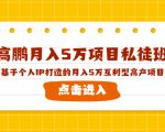 高鹏月入5万项目私徒班,基于个人IP打造的月入5万互利型高产项目!-知一资源网