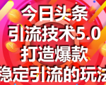 今日头条引流技术5.0，市面上最新的打造爆款稳定引流玩法，轻松100W+阅读-知一资源网
