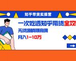 知乎带货实操营:一次吃透知乎带货全攻略 无货源躺赚高佣,月入1-10万-知一资源网