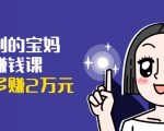 可复制的宝妈副业赚钱课：左手赚这在右手带娃，每月多赚2万元-知一资源网