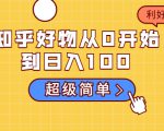 知乎好物从0开始到日入100,超级简单的玩法分享,新人一看也能上手操作-知一资源网