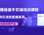 抖音直播操盘手实操培训课程:从选品到引流到直播卖货,新手也能卖爆产品-知一资源网