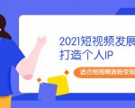 2021短视频发展趋势+打造个人IP,适合短视频涨粉变现的新媒体人-知一资源网