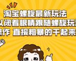 淘宝螺旋最新玩法,可以闭着眼睛跟随螺旋玩法操作 直接粗暴的干起来-知一资源网
