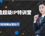 超级IP特训营:表演表达、高效输出优质短视频运营技巧,价值999元-知一资源网