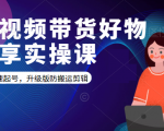 短视频带货好物分享实操课:快速起号,升级版防搬运剪辑-知一资源网
