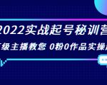 2022实战起号秘训营,千万级主播教您 0粉0作品实操起号(价值299元)-知一资源网