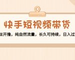快手短视频带货:零粉丝开撸,纯自然流量,长久可持续,日入过万W-知一资源网