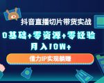 2023抖音直播切片带货实战，0基础+零资源+零经验 月入10W+借力IP实现躺赚-知一资源网