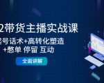 2022带货主播实战课:起号话术+高转化塑造+憋单 停留 互动 全面讲解-知一资源网