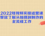 2022短视频实操运营课:帮你了解从拍摄到制作的全流程工作-知一资源网