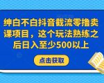 绅白不白抖音截流零撸卖课项目,这个玩法熟练之后日入至少500以上-知一资源网