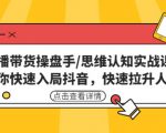 直播带货操盘手/思维认知实战课:带你快速入局抖音,快速拉升人气!-知一资源网